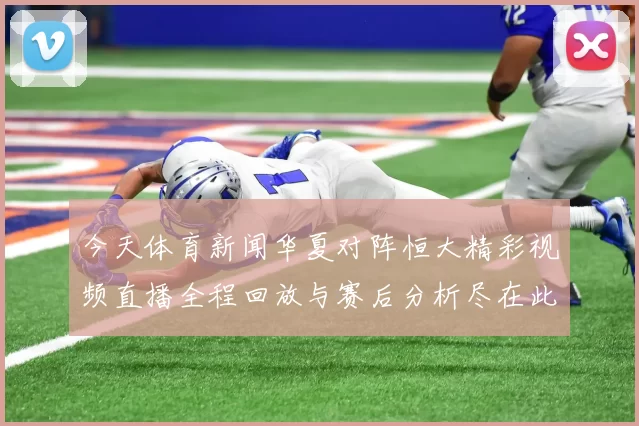 今天体育新闻华夏对阵恒大精彩视频直播全程回放与赛后分析尽在此处