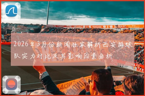 2026年3月份新闻独家解析西安排球队实力对比及其影响因素分析