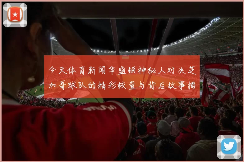 今天体育新闻华盛顿神秘人对决芝加哥球队的精彩较量与背后故事揭秘