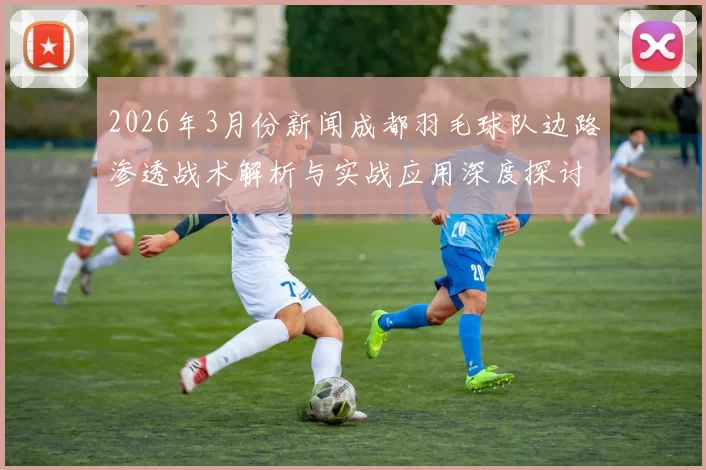 2026年3月份新闻成都羽毛球队边路渗透战术解析与实战应用深度探讨
